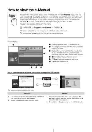 Page 12English - 12
E-MANUALYou can find instruct\Tions about your TV’\Ts features in the e-Man\bal in your TV. To 
use, press the E-MANUAL button on your remote. Move the cur\Tsor using the up/
down/right/left but\Ttons to highlight \Ta category, then a topic, and\T then press the 
ENTERE button. The e-Manu\Tal displays the pa\Tge you want to see\T.
You can also access i\Tt through the menu:
 OMENUm → S\bpp\frt → e-Man\bal → ENTERE
 ✎To return to the e-Manual main menu, press the E-MANUAL button on the...