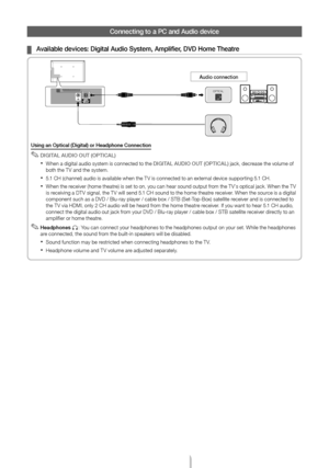 Page 8English - 8
C\fnnecting t\f a PC a\and A\bdi\f device
 ¦Available devices: Di\agital A\bdi\f System, A\amplifier, DVD H\fme Theatre
OPTICAL
A\bdi\f c\fnnecti\fn
Using an Optical (D\aigital) \fr Headph\fne \aC\fnnecti\fn
 ✎DIGITAL AUDIO OUT (OPTICAL)
 xWhen a digital audio system is connected to the DIGITAL AUDIO OUT (OPTICAL) jac\f, decrease the volume of both the T V and the system. 
 x5.1 CH (channel) audio is available when the T V is connected to an external device supporting 5.1 CH.
 xWhen the...