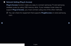 Page 119◀▶
English
 
■
Network Setting (Plug & Access)
Plug & Access function make you easy to connect samsung TV and samsung 
wireless router by using USB memory stick. If your wireless router does not 
support Plug & Access, you must connect using one of the other methods.
 
NYou can check for equipment that supports Plug&Access on www.samsung.
com.
  