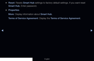 Page 185◀▶
English
 
●Reset: Resets Smart Hub settings to factory default settings. If you want reset 
Smart Hub, Enter password. 
 
●Properties
More: Display information about Smart Hub.
Terms of Service Agreement: Display the Terms of Service Agreement.
  