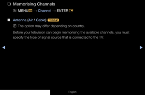 Page 24◀◀▶
English
 
❑
Memorising Channels
 
OMENU
m 
→  Channel 
→ ENTER
E
 
■
Antenna (Air / Cable)  t
 
NThe option may differ depending on country.
Before your television can begin memorising the available channels, you must \
specify the type of signal source that is connected to the TV.
  