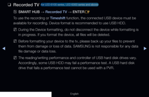 Page 234◀▶
English
 
❑
Recorded TV  for LED 6100 series, LED 6300 series and above 
 
OSMART HUB  → Recorded TV 
→ ENTER
E
To use the recording or Timeshift function, the connected USB device must be 
available for recording. Device format is recommended to use USB HDD.
 
NDuring the Device formatting, do not disconnect the device while formatt\
ing is 
in progress. If you format the device, all files will be deleted.
 
NBefore formatting your device to the tv, please back up your files to prevent 
them from...