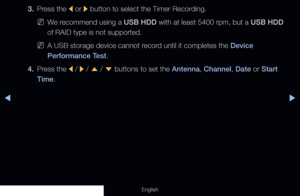 Page 236◀▶
English
3. Press the 
l or 
r button to select the Timer Recording.
 
NWe recommend using a USB HDD with at least 5400 rpm, but a USB HDD 
of RAID type is not supported.
 
NA USB storage device cannot record until it completes the Device 
Performance Test.
4.  Press the 
l / 
r / 
u  / 
d  buttons to set the Antenna, Channel, Date or Start 
Time.
  