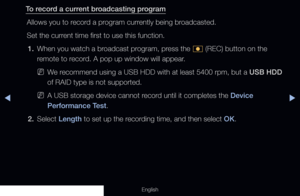 Page 237◀▶
English
To record a current broadcasting program
Allows you to record a program currently being broadcasted.
Set the current time first to use this function.1.  When you watch a broadcast program, press the 
� (REC) button on the 
remote to record. A pop up window will appear.
 
NWe recommend using a USB HDD with at least 5400 rpm, but a USB HDD 
of RAID type is not supported.
 
NA USB storage device cannot record until it completes the Device 
Performance Test.
2. Select  Length to set up the...