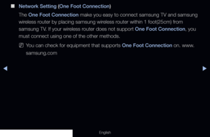 Page 116◀▶
English
 
■
Network Setting (One Foot Connection)
The One Foot Connection make you easy to connect samsung TV and samsung 
wireless router by placing samsung wireless router within 1 foot(25cm) from 
samsung TV. If your wireless router does not support One Foot Connection, you 
must connect using one of the other methods.
 
NYou can check for equipment that supports One Foot Connection on. www.
samsung.com
  