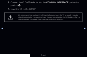 Page 297◀▶
English
2. Connect the CI CARD Adapter into the COMMON INTERFACE port on the 
product 
2.
3.   Insert the “CI or CI+ CARD”
We recommand that you insert the CI card before you mount the TV on a wall. It may be 
difficult to insert after the mounting. Insert the card after attaching the CI-Module on TV. It is 
difficult to attach the module if you insert the card before attaching.
  