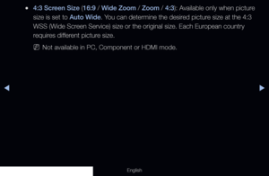 Page 62◀◀▶
English
 
●4:3 Screen Size (16:9 / Wide Zoom / Zoom / 4:3): Available only when picture 
size is set to Auto Wide. You can determine the desired picture size at the 4:3 
WSS (Wide Screen Service) size or the original size. Each European country 
requires different picture size.
 
NNot available in PC, Component or HDMI mode.
  