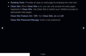 Page 198◀▶
English
 
●Reading Tools: Provides an easy-to-read page by enlarging the main text.
 
●Clean Site: When Clean Site is on, you can only access the web pages 
registered in Clean Site. Use Clean Site to restrict your children’s access to 
appropriate web pages.
Clean Site Feature (On / Off ): Turn Clean Site, on and off .
Clean Site Password Manage: Enter a new password.
  