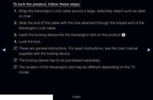 Page 306◀▶
English
To lock the product, follow these steps:
1.  Wrap the Kensington Lock cable around a large, stationary object such as desk 
or chair.
2.  Slide the end of the cable with the lock attached through the looped end of the 
Kensington Lock cable.
3.  Insert the locking device into the Kensington slot on the product 
1.
4.  Lock the lock.
 
NThese are general instructions. For exact instructions, see the User manual 
supplied with the locking device.
 
NThe locking device has to be purchased...