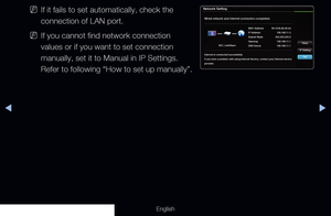 Page 94◀▶
English
 
NIf it fails to set automatically, check the 
connection of LAN port.
 
NIf you cannot find network connection 
values or if you want to set connection 
manually, set it to Manual in IP Settings. 
Refer to following “How to set up manually”.
Network Setting
Wired network and Internet connection completed.
Internet is connected successfully.
If you have a problem with using Internet Service, contact your Internet service 
provider. MAC Address 
00:12:fb:2b:56:4d
IP Address  192.168.11.4...