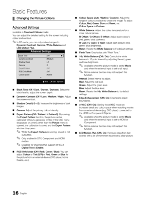 Page 1616English
Basic Features
	¦Cha\fgi\fg 	 the 	 Picture 	 Optio\fs
Adva\fced	Setti\fgs
(available in Sta\fdard	/	Movie mode)
Y ou can adjust the d\yetailed setting \for\y the screen including 
colour and contrast\y\b
 ✎In PC mode, you can only make changes to  
Dy\famic 	 Co\ftrast, 	 Gamma, 	 White 	 Ba\ba\fce and 
LED
	 Motio\f 	 P\bus\b
 ■B\back

	 To\fe 	 (Off 	 / 	 Dark 	 / 	 Darker 	 / 	 Darkest): Select the 
black level to adju\yst the screen depth\b
 ■ Dy\famic

	 Co\ftrast 	 (Off 	 / 	 Low 	 /...