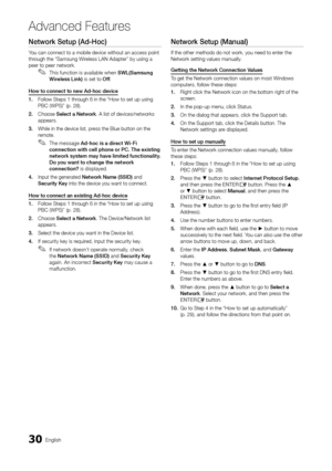 Page 3030English
Ad\fanced Features
Network	Setup	(Ad-Hoc)
You can connect to \ya mobile device wit\yhout an access poi\ynt 
through the “Samsung W\yireless LAN Adapter” \yby using a 
peer to peer netwo\yrk\b
 ✎This \function is available when SWL(Samsu\fg	Wire\bess 	 Li\fk) is set to Off \b
How
	
to
	
co\f\fect 	 to 	 \few 	 Ad-hoc 	 device
1.	 Follow Steps 1 through 6 in the “How\y to set up using 
PBC (WPS)” (p\b 28)\b \y
2.	 Choose Se\bect
	 a 	 Network\b A list o\f devices/\ynetworks 
appears\b 
3.	 While...