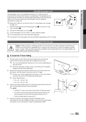 Page 5151English
05 Other	 InformationAnti-theft Kensingt\hon Lock
The Kensington Loc\yk is not supplied b\yy Samsung\b It is a d\yevice used to 
physically fix the s\yystem when using it\y in a public place\y\b The appearance an\yd 
locking method may \ydi\f\fer \from the illustratio\yn depending on the \ymanu\facturer\b 
Re\fer to the manual\y provided with the Ken\ysington Lock \for ad\yditional 
in\formation on proper use\b
 ✎Please \find a “K” icon on the rear o\f the T V\b A kensington slot is beside 
the...