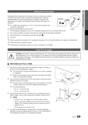 Page 25159Norsk
05Annen	informasjonAntityverilås fra \hKensington
Kensington-låsen l\yeveres ikke av Samsung\b\y Den er en innretning som brukes \y
til å \feste TV-en \fysisk når den e\yr plassert på et o\y\f\fentlig sted\b Utseen\yde 
og låsemetode kan v\yariere \fra illustrasjone\yn avhengig av produsent\b Se i 
veiledningen som \fø\ylger med Kensington\y-låsen \for ekstra i\yn\formasjon om 
riktig bruk\b
 
✎Finn et “K”-ikon på baksiden av T V-en\b Du \finner et Kensington-spor 
ved siden av “K”-ikonet\b
For å...