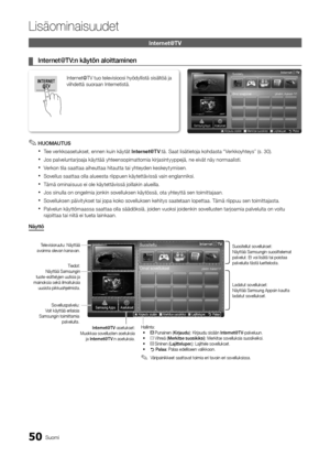 Page 30650Suomi
Lisäominaisuudet
\fnternet@TV
	
¦ Internet@TV:n	käytön	aloittami\hnen
 
✎HUOMAUTUS
 
xTee verkkoasetukset, ennen kuin käytät Internet@T V :tä\b Saat lisätietoja kohdasta “Verkkoyhteys” (s\b 30)\b
 
xJos palveluntarjoaja käyttää yhteensopimattomia kirjasintyyppejä, ne eivät näy normaalisti\b
 
xVerkon tila saattaa aiheuttaa hitautta tai yhteyden keskeytymisen\b
 
xSovellus saattaa olla alueesta riippuen käytettävissä vain englanniksi\b
 
xTämä ominaisuus ei ole käytettävissä joillakin alueilla\b...