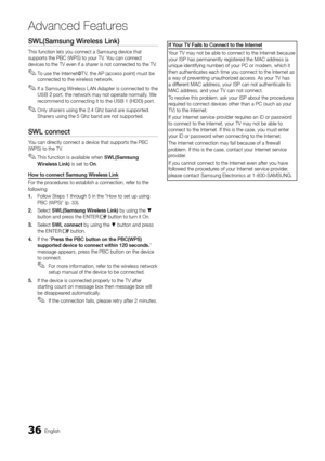 Page 3636English
Ad\fanced Features
SWL(Samsung	Wireless	Link)
This \function lets \yyou connect a Samsu\yng device that 
supports the PBC (WPS) to your TV\b You can connect 
devices to the TV e\yven i\f a sharer is not connecte\yd to the TV\b
 
✎To use the Internet@T V, the AP (access point) must be 
connected to the wireless network\b
 
✎I\f a Samsung Wireless L AN Adapter is connected to the 
USB	2 port, the network may not operate normally\b We 
recommend to connecting it to the USB	1	(HDD) port\b
 
✎Only...