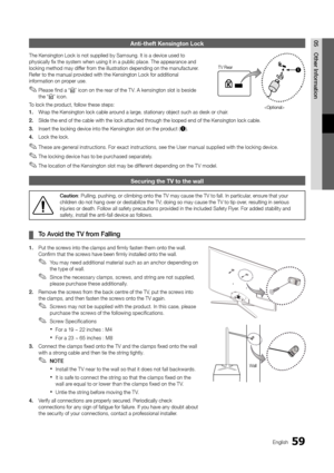 Page 5959English
05Other	InformationAnti-theft Kensingt\hon Lock
The Kensington Loc\yk is not supplied b\yy Samsung\b It is a d\yevice used to 
physically fix the s\yystem when using it\y in a public place\y\b The appearance an\yd 
locking method may \ydi\f\fer \from the illustratio\yn depending on the \ymanu\facturer\b 
Re\fer to the manual\y provided with the Ken\ysington Lock \for ad\yditional 
in\formation on proper use\b
 
✎Please \find a “K” icon on the rear o\f the T V\b A kensington slot is beside 
the...