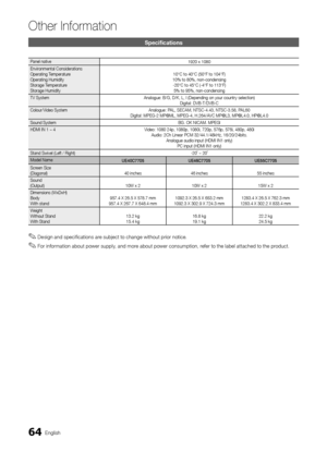 Page 6464English
Other In\bormation
Specifications
Panel native1920 x 1080
Environmental Considerations 
Operating Temperature 
Operating Humidity 
Storage Temperature 
Storage Humidity 10°C to 40°C (50°F\y to 104°F) 
10% to 80%, non-co\yndensing  -20°C to 45°C (-4°\yF to 113°F)  5% to 95%, non-con\ydensing
TV System  Analogue: B/G, D/K\y, L, I (Depending o\yn your country sele\yction) 
Digital: DVB-T/DVB\y-C
Colour/Video System Analogue: PAL, SECAM, NTSC-4\b43,\y NTSC-3\b58, PAL60 
Digital: MPEG-2 MP@\yML,...