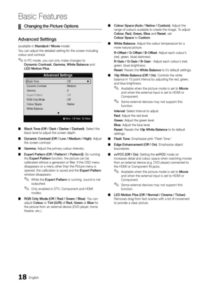 Page 1818English
Basic Features
	
¦ Changing	the	Pictu\be	Options
Advanced	Settings
(available in Standa\bd	/	Movie mode)
You can adjust the d\yetailed setting \for\y the screen including 
colour and contrast\y\b
 
✎In PC mode, you can only make changes to 
Dynamic	Cont\bast,	Gamma,	White	Balance and 
LED	Motion	Plus \b
 
■ Black	Tone	(Off	/	Da\bk	/	Da\bke\b	/	Da\bkest): Select the 
black level to adju\yst the screen depth\b 
 
■ Dynamic	Cont\bast	(Off	/	Low	/	Medium	/	High): Adjust 
the screen contrast\b 
 
■...