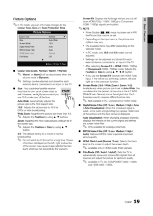 Page 1919English
03Basic	Featu\besPictu\be	Options
 
✎In PC mode, you can only make changes to the  
Colou\b	Tone,	Size and Auto	P\botection	Time \b
 
■ Colou\b	Tone	(Cool	/	No\bmal	/	Wa\bm1	/	Wa\bm2)
 
✎Wa\bm1 or Wa\bm2 will be deactivated when the 
picture mode is Dynamic \b
 
✎Settings can be adjusted and stored \for each 
external device connected to an input on the T V\b
 
■ Size	: Your cable box/sate\yllite receiver 
may have its own se\yt o\f screen sizes as 
well\b However, we highly recommend you 
use...