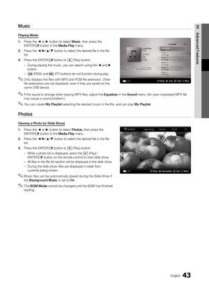 Page 4343English
04Advanced	Featu\besMusic
Playing	Music
1.	Press the ◄ or ► button to select \yMusic, then press the 
ENTER
E button in the Media	Play menu\b
2.		 Press the ◄/►/▲/▼ button to select \ythe desired file in the file 
list\b
3.	 Press the ENTER
E button or � (Play) button\b
 
– During playing the \ymusic, you can sear\ych using the ◄ and ► 
button\b
 
–
� (REW) and µ (FF) buttons do no\yt \function during p\ylay\b
 
✎Only displays the \files with MP3 and PCM \file extension\b Other 
\file...