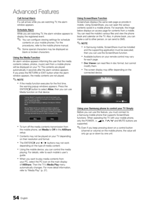 Page 5454English
Ad\fanced Features
Call	A\b\bival	Ala\bm
I\f a call arrives w\yhile you are watching TV, the alarm 
window appears\b
Schedule	Ala\bm
While you are watching TV, the alarm window \yappears to 
display the registered event\b
 
✎You can con\figure viewing settings \for schedule 
contents on your mobile phones\b For the 
procedures, re\fer to the mobile phone manual\b
 
✎Some special characters may be displayed as 
blank or broken characters\b
Using	the	Media	Function	
An alarm window app\years...