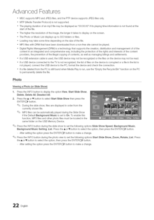 Page 22  
AdvancedFeatures 
MSCsupportsMP3andJPEGfiles,andthePTPdevicesupportsJPEGfilesonly. 
MTP(MediaTransferProtocol)isnotsupported. 
Theplayingdurationofanmp3filemaybedisplayedas00:00:00ifitsplayingtimeinformationisnotfoundatthe 
startofthefile. 
Thehighertheresolutionoftheimage,thelongerittakestodisplayonthescreen. 
ThePhotoorMusicListdisplaysupto300foldersorfiles. 
.Loadingmaytakesometimedependingonthesizeofthefile, 
MP3fileswithDRMthathavebeendownloadedfromanon-freesitecannotbeplayed....