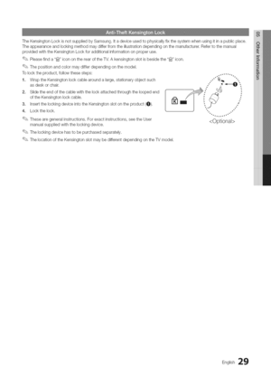 Page 29  
TheKensingtonLockisnotsuppliedbySamsung,Itadeviceusedtophysicallyfixthesystemwhenusingitinapublicplace. 
Theappearanceandlockingmethodmaydifferfromtheillustrationdependingonthemanufacturer.Refertothemanual 
providedwiththeKensingtonLockforadditionalinformationonproperuse, 
Pleasefinda1_iconontherearoftheTV.Akensingtonslotisbesidethe1_icon. 
Thepositionandcolormaydifferdependingonthemodel. 
Tolocktheproduct,followthesesteps:...
