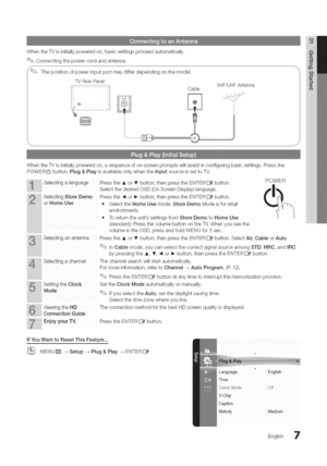 Page 7  
WhentheTVisinitiallypoweredon,basicsettingsproceedautomatically. 
Connectingthepowercordandantenna. 
TVRearPanel 
:::::::::::::::::::::::::::::::::::......VHF/UHFAntenna 
Cable 
WhentheTVisinitiallypoweredon,asequenceofon-screenpromptswillassistinconfiguringbasicsettings.Pressthe 
POWERObutton.Plug&PlayisavailableonlywhentheinputsourceissettoTV. 
SelectingalanguagePresstheAor•button,thenpresstheEN°_ER_button.POWER 
................................SelectthedesiredOSD(OnScreenDisplay)language....