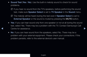 Page 152◀▶
English
 
●Sound Test (Ye s  / No): Use the built-in melody sound to check for sound 
problems.
 
NIf you hear no sound from the TV’s speakers, before performing the sound 
test, make sure Speaker Select is set to TV Speaker in the Sound menu.
 
NThe melody will be heard during the test even if Speaker Select is set to 
External Speaker or the sound is muted by pressing the MUTE button.
 
●Ye s : If you can hear sound only from one speaker or not at all during the sound 
test, select Yes. There may be...