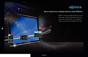 Page 318◀
English
Sync media from multiple devices with AllShare
AllShare™ syncs your digital devices so you can 
enjoy music, movies and photos from your PC, 
camera and mobile devices, on your larger TV 
screen. Connects you to multiple PCs, as well.
  