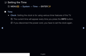 Page 124◀▶
English
 
❑
Setting the Time
 
OMENU
m 
→  System 
→ Time
 → ENTER
E
 
■
Time 
 
●Clock: Setting the clock is for using various timer features of the TV.
 
OThe current time will appear every time you press the INFO button.
 
NIf you disconnect the power cord, you have to set the clock again.
  