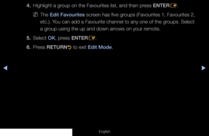 Page 15◀▶
English
4. Highlight a group on the Favourites list, and then press ENTER
E.
 
NThe Edit Favourites screen has five groups (Favourites 1, Favourites 2, 
etc.). You can add a Favourite channel to any one of the groups. Select 
a group using the up and down arrows on your remote.
5. Select  OK, press ENTER
E.
6. Press  RETURN
R to exit Edit Mode.
  