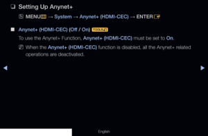 Page 217◀▶
English
 
❑
Setting Up Anynet+
 
OMENU
m 
→  System 
→ Anynet+ (HDMI-CEC) 
→ ENTER
E
 
■
Anynet+ (HDMI-CEC) (Off  / On) 
t
To use the Anynet+ Function, Anynet+ (HDMI-CEC) must be set to On.
 
NWhen the Anynet+ (HDMI-CEC) function is disabled, all the Anynet+ related 
operations are deactivated.
  