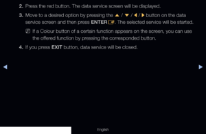 Page 268◀▶
English
2. Press the red button. The data service screen will be displayed.
3.  Move to a desired option by pressing the 
u / 
d  / 
l  / 
r  button on the data 
service screen and then press ENTER E. The selected service will be started.
 
NIf a Colour button of a certain function appears on the screen, you can use 
the offered function by pressing the corresponded button.
4.  If you press EXIT button, data service will be closed.
  