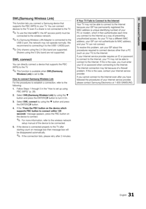 Page 3131English
04Advanced	Featu\besSWL(Samsung	Wi\beless	Link)
This \function lets \yyou connect a Samsu\yng device that 
supports the PBC (WPS) to your TV\b You can connect 
devices to the TV e\yven i\f a sharer is not connecte\yd to the TV\b
 
✎To use the Internet@T V, the AP (access point) must be 
connected to the wireless network\b
 
✎I\f a Samsung Wireless L AN Adapter is connected to the 
USB	2 port, the network may not operate normally\b We 
recommend to connecting it to the USB	1	(HDD) port\b
 
✎Only...