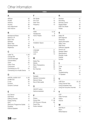 Page 5858English
Other In\bormation
\fn\bex
A
AllShare 45
Ampli\fy  
18
Antenna

 
13
Anynet+

 
39
Auto Adjustment

 
18
Auto V

olume  
19
B
Background Music 38
Balance L/R  
18
Basic V

iew  
37
Batteries

 
6
Black T

one  
16
Blanking Bracket 

 
49
Brightness

 
15
C
Cable Tie  4, 48
Change PIN  
21
Channel Manager

 
12
Channel Menu

 
13
Clock

 
20
Colour T

one  
17
Component

 
8
Connecting to a PC\y

 
24
Connecting to an A\yudio Device

 
9
D
DIGITAL	AUDIO	OUT 9, 39
DivX® VOD  
38
D-sub

 
24...