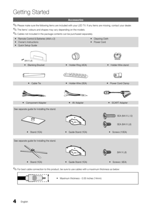 Page 44English
Getting Started
Accessories
 ✎Please make sure the \following items are included with your LED T V\b I\f any items are missing, contact your dealer\b
 ✎The items’ colours and shapes may vary depending on the models\b
 ✎Cables not included in the package contents can be purchased separately\b
 yRemote Contr ol & Batteries (AA\yA x 2)
 yOwner’

s Instructions
 yQuick Setup Guide
 yCleaning Cloth
 yPower Cor

d
 yBlanking Bracket yHolder -Ring (4EA) yHolder -Wire stand
 yCable Tie yHolder -Wire...