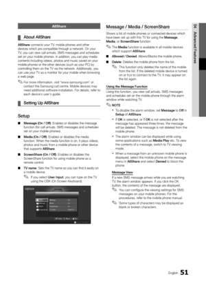 Page 5151English
04 Adva\fced	 FeaturesAllShare
	¦About 	 A\b\bShare
A\b\bShare connects your TV, mobile phones an\yd other 
devices which are compatible through a network\b On \yyour 
TV, you can view call\y arrivals, SMS mess\yages and schedules \y
set on your mobile \yphones\b In addition,\y you can play media \y
contents including \yvideos, photos and \ymusic saved on your\y 
mobile phones or t\yhe other devices (s\yuch as your PC) by \y
controlling them on the\y TV via the networ\yk\b Additionally, you \y...