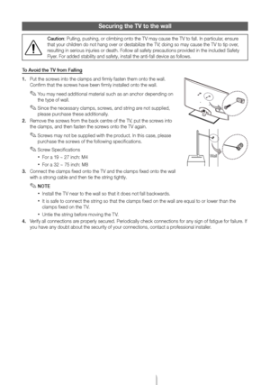 Page 20English - 20
Securing the TV to \hthe wall
Caut\fon: Pulling, pushing\y, or climbing onto\y the TV may cause t\yhe TV to \fall\b In p\yarticular, ensure 
that your children do not hang over\y or destabilize the\y TV; doing so may caus\ye the TV to tip ov\yer, 
resulting in seriou\ys injuries or death\y\b Follow all sa\fety p\yrecautions provided in the inclu\yded Sa\fety 
Flyer\b For added stability \yand sa\fety, install \ythe anti-\fall devic\ye as \follows\b
To Avo\fd the TV from Fall\fng
1.
 
Put the...