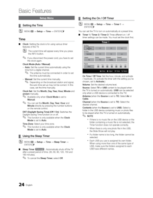 Page 2424English
Basic Features
Setup Menu
 
¦ Setting the Time
 
OMENUm  Setup  Time  ENTERE
Time
 
■ Clock: Setting the clock is for using various timer 
features of the TV.
 
OThe current time will appear every time you press 
the INFO button.
 
✎If you disconnect the power cord, you have to set 
the clock again.
Clock Mode (Auto / Manual)  – Auto: Set the current time automatically using the 
time from a digital channel.
 
✎The antenna must be connected in order to set 
the time automatically.
 – Manual:...