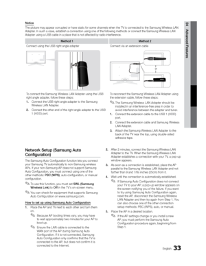 Page 3333English
04 Advanced Features
Network Setup (Samsung Auto 
Conﬁguration)
The Samsung Auto Conﬁguration function lets you connect 
your Samsung TV automatically to non-Samsung wireless 
APs. If your non-Samsung AP does not support Samsung 
Auto Conﬁguration, you must connect using one of the 
other methods: PBC (WPS), auto conﬁguration, or manual 
conﬁguration.
 
✎To use this function, you must set  SWL (Samsung 
Wireless Link)  to Off in the T V’s on-screen menu.
 
✎You can check for equipment that...