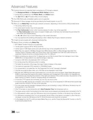 Page 3838English
Advanced Features
 
✎Functions that are not supported when connecting to a PC through a network:
 
The  Background Music  and Background Music Setting  functions.
 
Sorting files by preference in the  Photos, Music , and Videos  folders.
 
The  (REW) or  (FF) button while a movie is playing.
 
✎Divx DRM, Multi-audio, embedded captions are not supported.
 
✎Samsung PC Share manager should be permitted by the firewall program on your PC.
 
✎When you use Media Play  mode through a network...