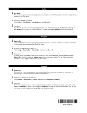 Page 70English
1Ecosensor
Thispower-savingfeatureautomaticallyadjuststhescreenbrightnessoftheTVaccordingtotheambientlightintensity
detectedbytheLightSensor.
2EnablingorDisablingEcoSensor
GotoPicture-->EcoSolution-->EcoSensorandselectOnorOff.
3Precaution
IfyoufindthescreentoodarkwhilewatchingTVinadarkarea,thismaybecausedbytheEcoSensor.Changethe
EcoSensorsettingfollowingtheinstructionsabove.Fordetails,seetheEcoSensorsectionintheUsermanual.
FranCfais
1CapteurEco...