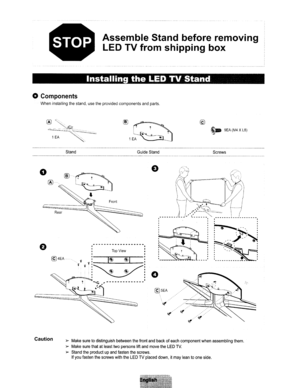 Page 78AssembleStandbefore removing
LED TVfrom shipping box
-------------------------------~
InstallingtheLEDTVStand
oComponents
Wheninstallingthestand,usetheprovidedcomponentsandparts.
~9EA(M4XL8)
StandGuideStandScrews
TopView
@4EA_H...??~=:J~~c=
'f_'~::~~.: I~~-~~I I!~,------------_......----,..
o
Caution~Makesuretodistinguishbetweenthefrontandbackofeachcomponentwhenassemblingthem.
~MakesurethatatleasttwopersonsliftandmovetheLEDTV.
~Standtheproductupandfastenthescrews....