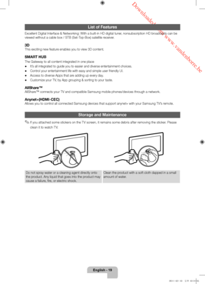 Page 19 Downloaded from www.vandenborre.be
English - 19
List of Features
Excellent Digital Interface & Networking: With a built-in HD digital tuner, nonsubscription HD broadcasts can be 
viewed without a cable box / STB (Set-Top-Box) satellite receiver.
3D
This exciting new feature enables you to view 3D content.
SMART HUB
The Gateway to all content integrated in one place
 •It’s all integrated to guide you to easier and diverse entertainment choice\
s.
 •Control your entertainment life with easy and simple...