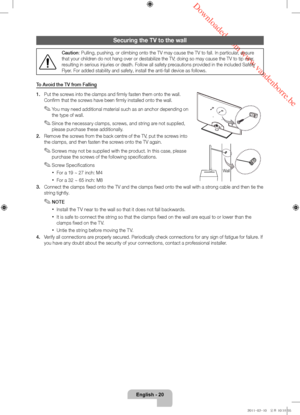 Page 20 Downloaded from www.vandenborre.be
English - 20
Securing the TV to the wall
Caution: Pulling, pushing, or climbing onto the TV may cause the TV to fall. In\
 particular, ensure 
that your children do not hang over or destabilize the TV; doing so may cause the TV to tip over, 
resulting in serious injuries or death. Follow all safety precautions provided in the included Safety 
Flyer. For added stability and safety, install the anti-fall device as follow\
s.
To Avoid the TV from Falling 
1.
 
Put the...