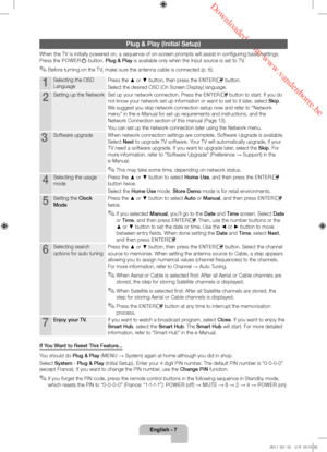 Page 7 Downloaded from www.vandenborre.be
English - 7
Plug & Play (Initial Setup)
When the TV is initially powered on, a sequence of on-screen prompts will assist in configuring basic settings. 
Press the POWER
P button. Plug & Play is available only when the Input source is set to TV.
 ✎Before turning on the TV, make sure the antenna cable is connected (p. 6).
1Selecting the OSD 
LanguagePress the ▲ or ▼ button, then press the ENTERE button.
Select the desired OSD (On Screen Display) language.
2Setting up the...