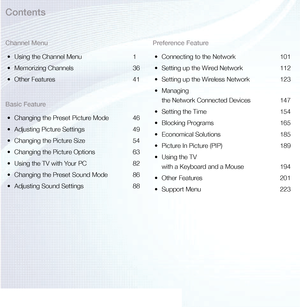 Page 2Channel Menu•	 Using the Channel Menu  1
•	 Memorizing Channels  36
•	 Other Features  41
Basic Feature •	 Changing the Preset Picture Mode  46
•	 Adjusting Picture Settings  49
•	 Changing the Picture Size  54
•	 Changing the Picture Options  63
•	 Using the TV with Your PC  82
•	 Changing the Preset Sound Mode  86
•	 Adjusting Sound Settings  88Preference Feature
•	 Connecting to the Network  101
•	 Setting up the Wired Network  112
•	 Setting up the Wireless Network  123
•	 Managing  
the Network...