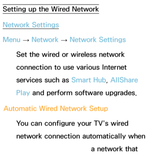 Page 116Setting up the Wired Network
Network Settings
Menu → Network
 
→  Network Settings
Set the wired or wireless network 
connection to use various Internet 
services such as  Smart Hub, AllShare 
Play  and perform software upgrades.
Automatic Wired Network Setup You can configure your TV's wired 
network connection automatically when 
connecting your TV to a network that 
 